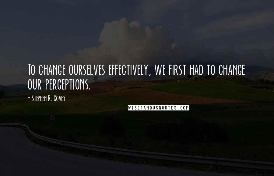 Stephen R. Covey Quotes: To change ourselves effectively, we first had to change our perceptions.