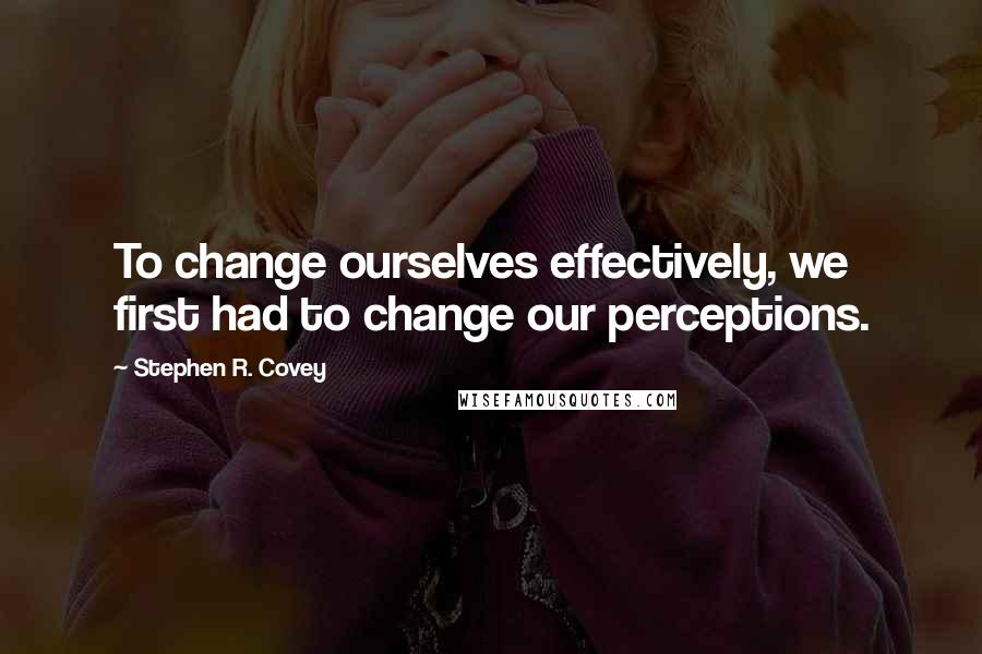 Stephen R. Covey Quotes: To change ourselves effectively, we first had to change our perceptions.