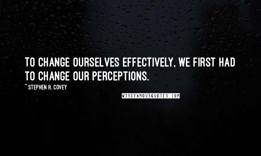 Stephen R. Covey Quotes: To change ourselves effectively, we first had to change our perceptions.