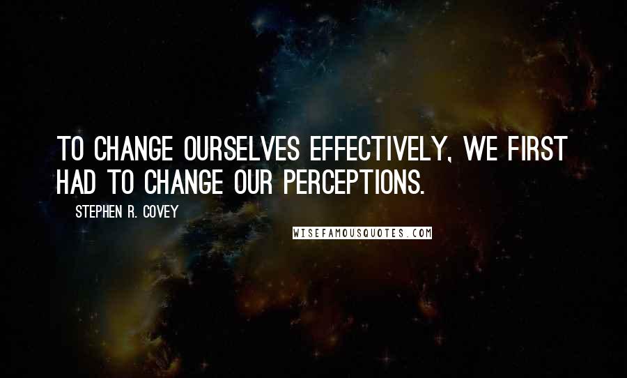 Stephen R. Covey Quotes: To change ourselves effectively, we first had to change our perceptions.