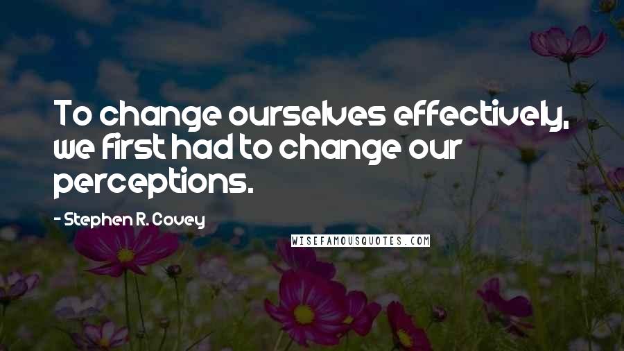 Stephen R. Covey Quotes: To change ourselves effectively, we first had to change our perceptions.