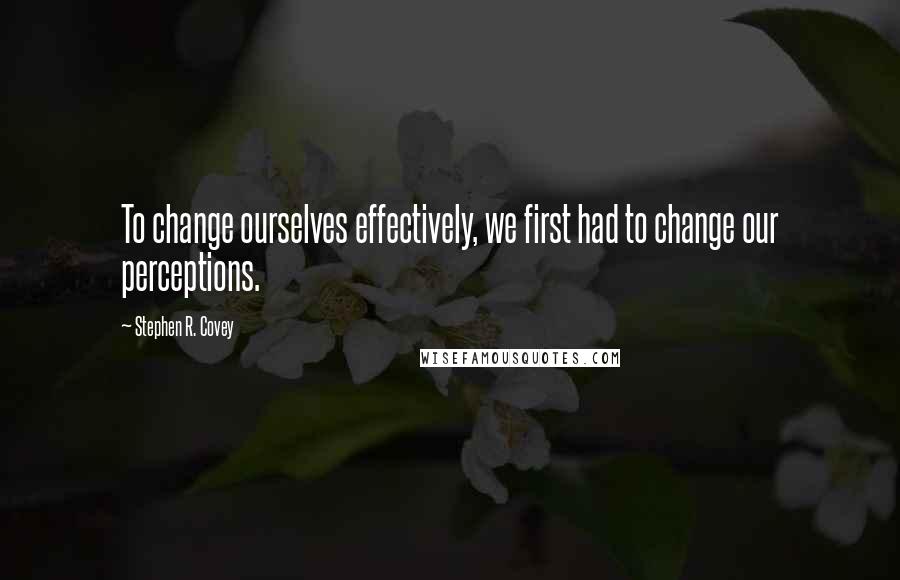 Stephen R. Covey Quotes: To change ourselves effectively, we first had to change our perceptions.