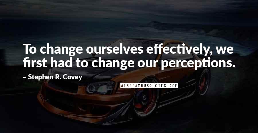 Stephen R. Covey Quotes: To change ourselves effectively, we first had to change our perceptions.