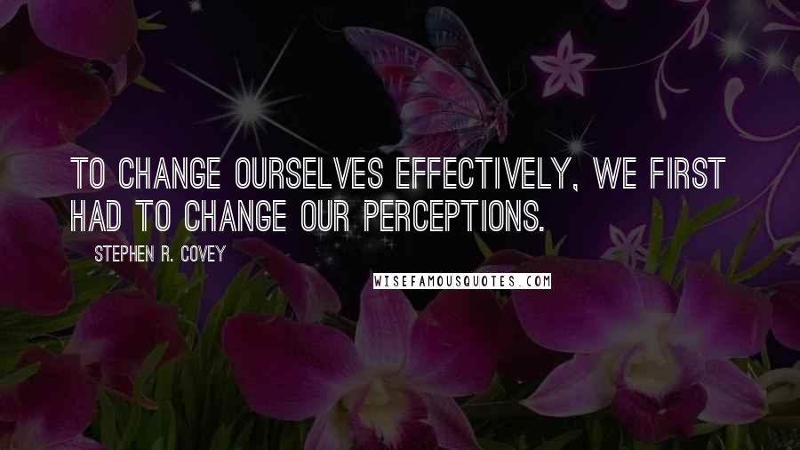 Stephen R. Covey Quotes: To change ourselves effectively, we first had to change our perceptions.