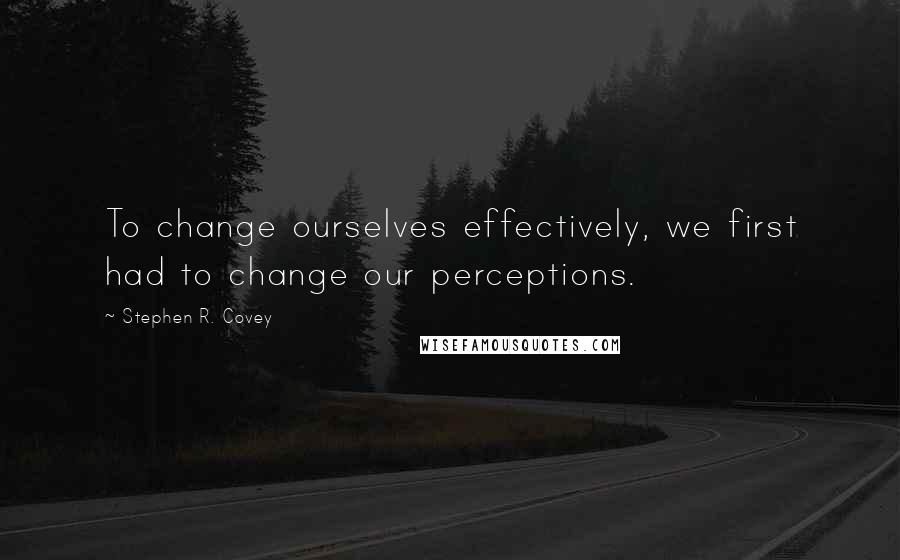 Stephen R. Covey Quotes: To change ourselves effectively, we first had to change our perceptions.