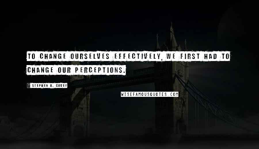 Stephen R. Covey Quotes: To change ourselves effectively, we first had to change our perceptions.