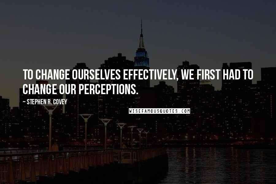 Stephen R. Covey Quotes: To change ourselves effectively, we first had to change our perceptions.