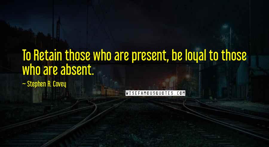 Stephen R. Covey Quotes: To Retain those who are present, be loyal to those who are absent.