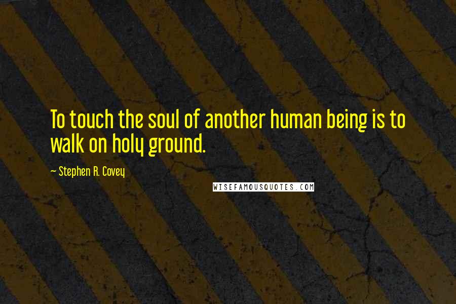 Stephen R. Covey Quotes: To touch the soul of another human being is to walk on holy ground.