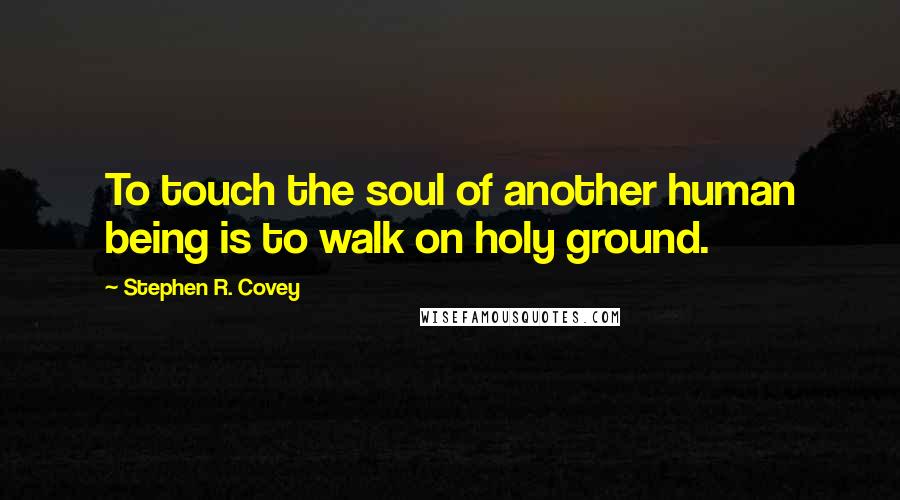 Stephen R. Covey Quotes: To touch the soul of another human being is to walk on holy ground.