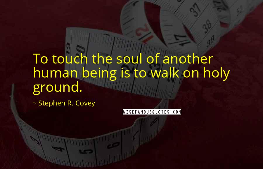 Stephen R. Covey Quotes: To touch the soul of another human being is to walk on holy ground.