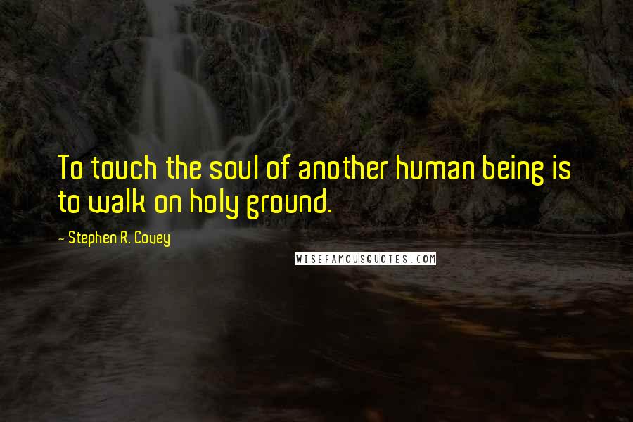 Stephen R. Covey Quotes: To touch the soul of another human being is to walk on holy ground.