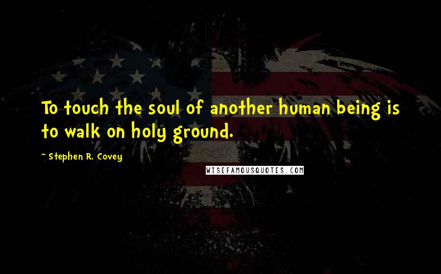 Stephen R. Covey Quotes: To touch the soul of another human being is to walk on holy ground.