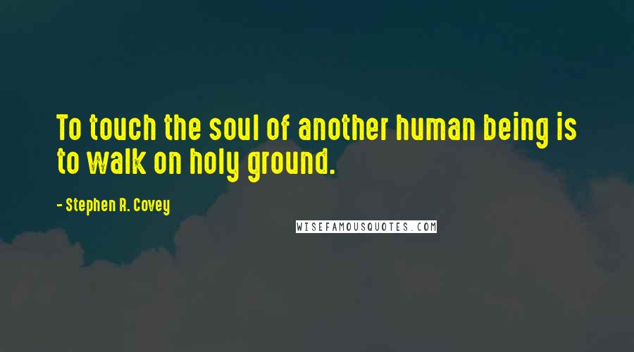 Stephen R. Covey Quotes: To touch the soul of another human being is to walk on holy ground.