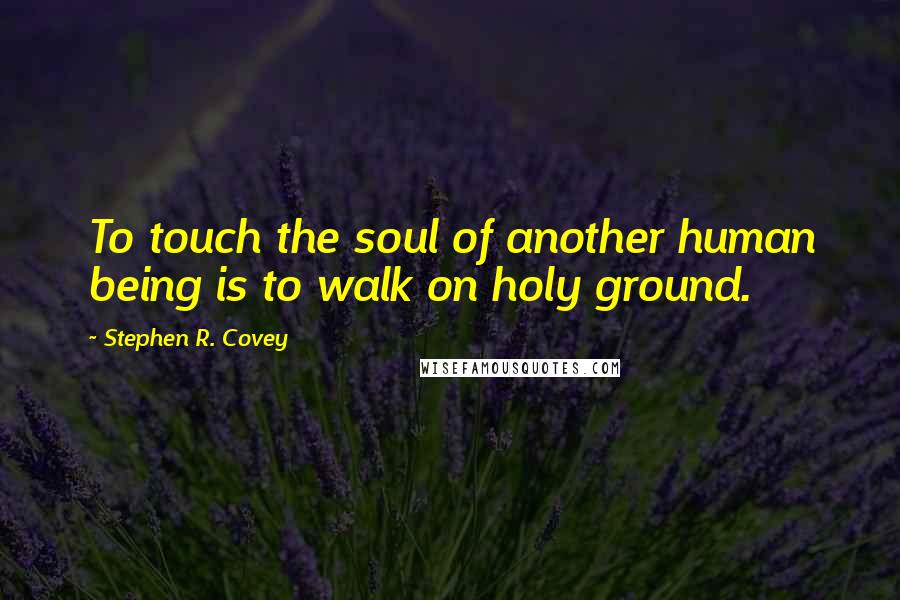 Stephen R. Covey Quotes: To touch the soul of another human being is to walk on holy ground.