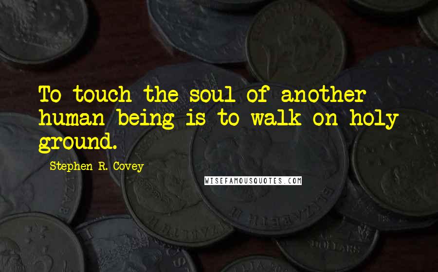 Stephen R. Covey Quotes: To touch the soul of another human being is to walk on holy ground.