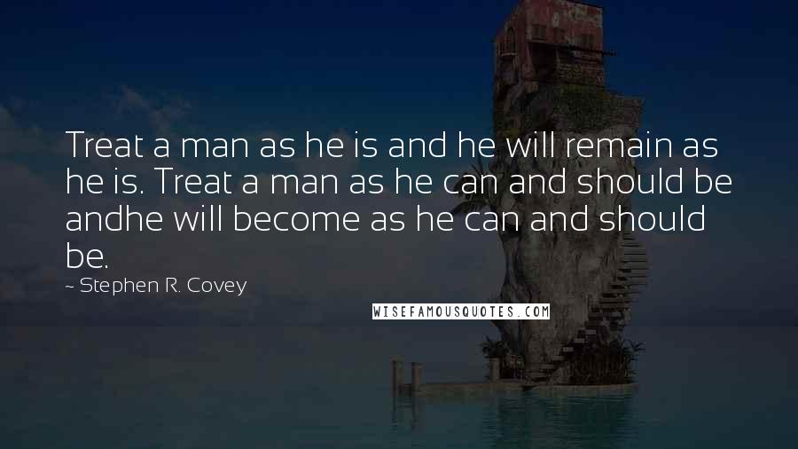 Stephen R. Covey Quotes: Treat a man as he is and he will remain as he is. Treat a man as he can and should be andhe will become as he can and should be.