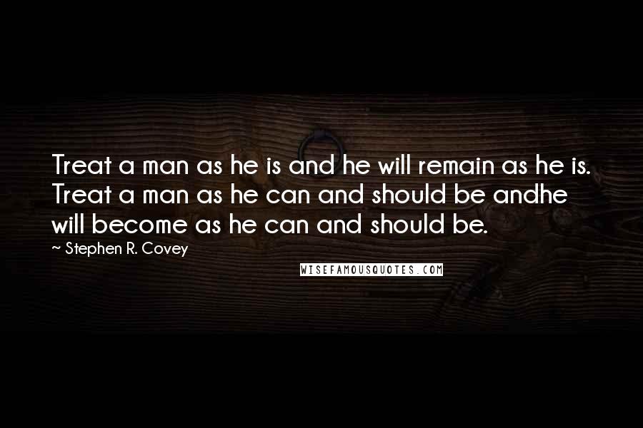 Stephen R. Covey Quotes: Treat a man as he is and he will remain as he is. Treat a man as he can and should be andhe will become as he can and should be.