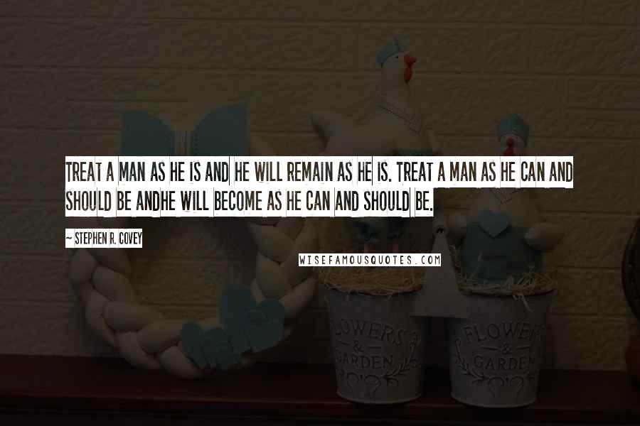 Stephen R. Covey Quotes: Treat a man as he is and he will remain as he is. Treat a man as he can and should be andhe will become as he can and should be.