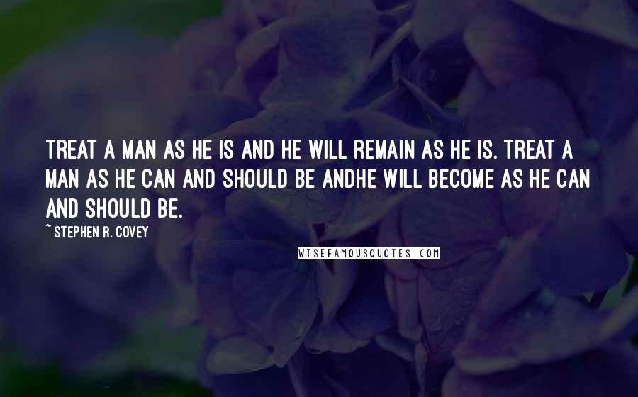 Stephen R. Covey Quotes: Treat a man as he is and he will remain as he is. Treat a man as he can and should be andhe will become as he can and should be.