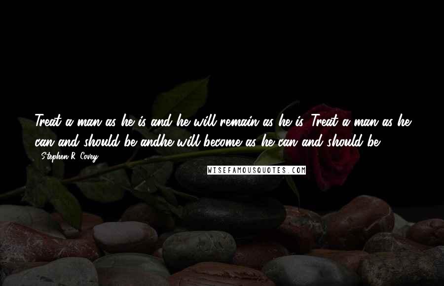 Stephen R. Covey Quotes: Treat a man as he is and he will remain as he is. Treat a man as he can and should be andhe will become as he can and should be.