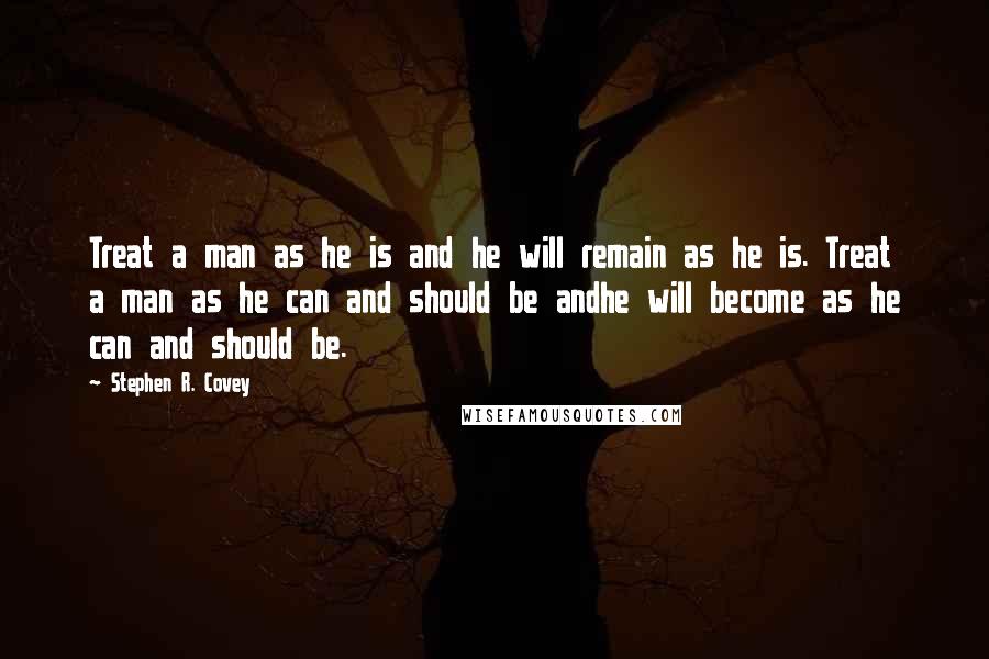 Stephen R. Covey Quotes: Treat a man as he is and he will remain as he is. Treat a man as he can and should be andhe will become as he can and should be.