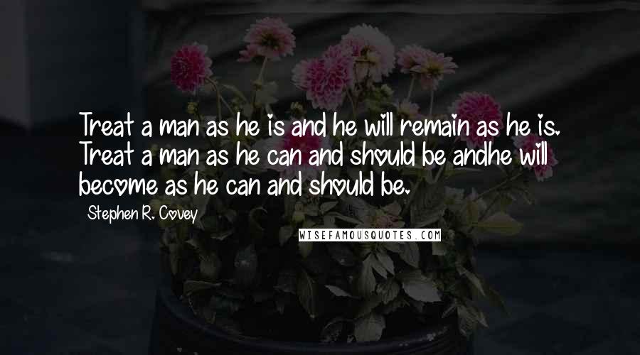 Stephen R. Covey Quotes: Treat a man as he is and he will remain as he is. Treat a man as he can and should be andhe will become as he can and should be.