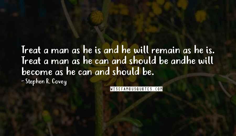 Stephen R. Covey Quotes: Treat a man as he is and he will remain as he is. Treat a man as he can and should be andhe will become as he can and should be.