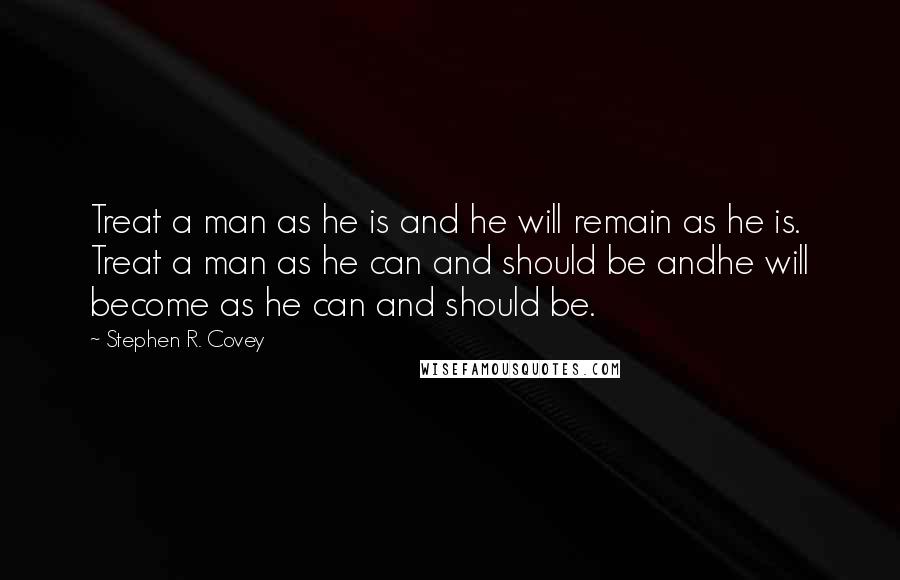 Stephen R. Covey Quotes: Treat a man as he is and he will remain as he is. Treat a man as he can and should be andhe will become as he can and should be.