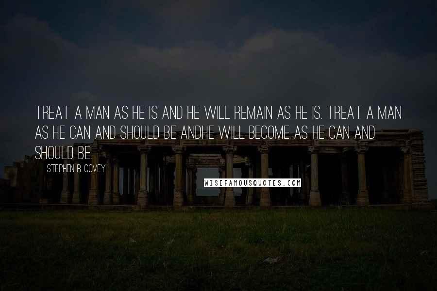 Stephen R. Covey Quotes: Treat a man as he is and he will remain as he is. Treat a man as he can and should be andhe will become as he can and should be.