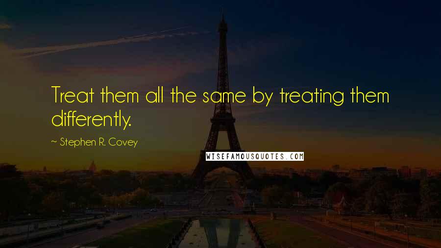 Stephen R. Covey Quotes: Treat them all the same by treating them differently.