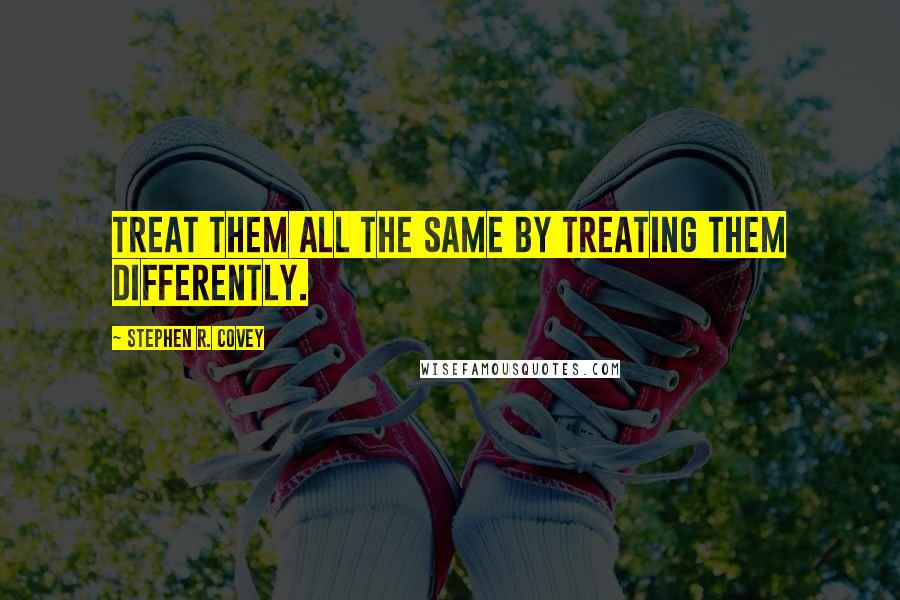 Stephen R. Covey Quotes: Treat them all the same by treating them differently.