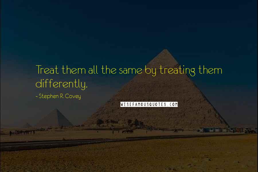 Stephen R. Covey Quotes: Treat them all the same by treating them differently.