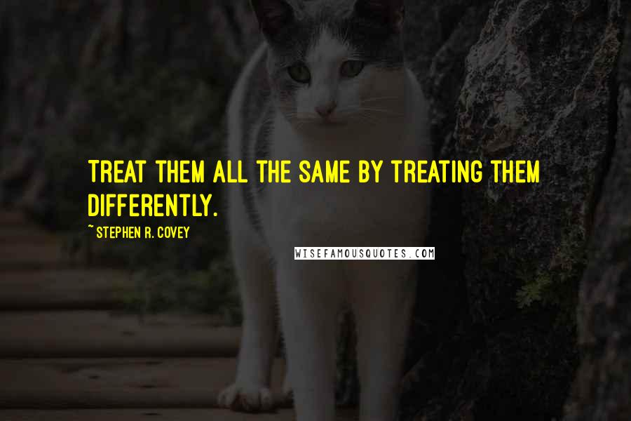 Stephen R. Covey Quotes: Treat them all the same by treating them differently.
