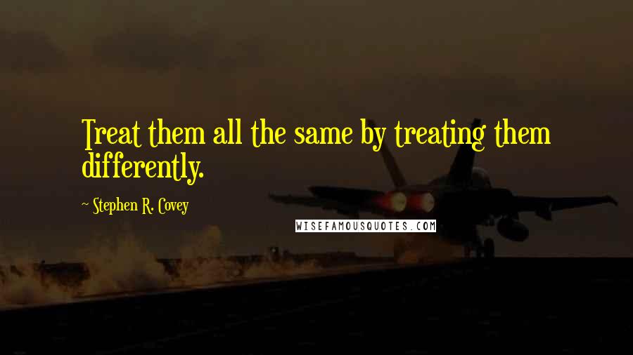 Stephen R. Covey Quotes: Treat them all the same by treating them differently.