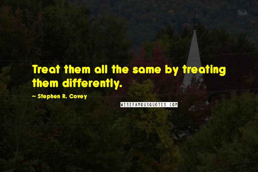 Stephen R. Covey Quotes: Treat them all the same by treating them differently.