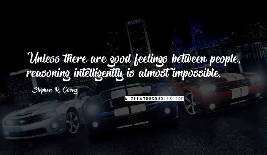 Stephen R. Covey Quotes: Unless there are good feelings between people, reasoning intelligently is almost impossible.