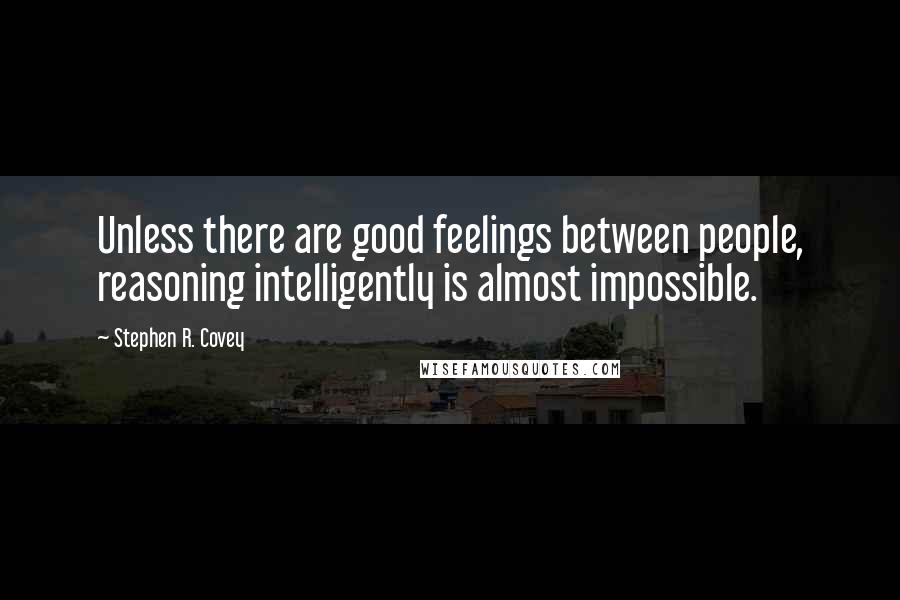 Stephen R. Covey Quotes: Unless there are good feelings between people, reasoning intelligently is almost impossible.