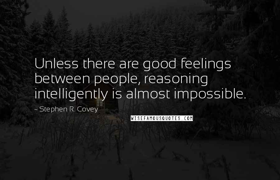 Stephen R. Covey Quotes: Unless there are good feelings between people, reasoning intelligently is almost impossible.