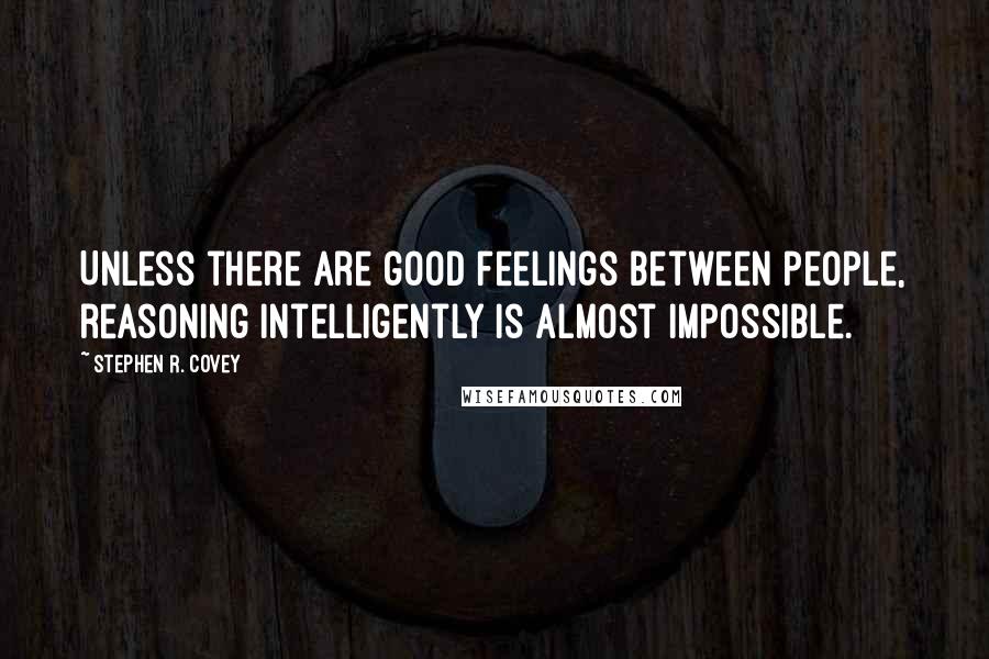 Stephen R. Covey Quotes: Unless there are good feelings between people, reasoning intelligently is almost impossible.