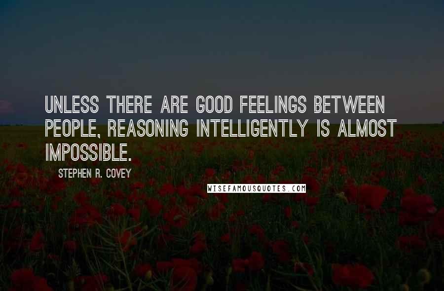 Stephen R. Covey Quotes: Unless there are good feelings between people, reasoning intelligently is almost impossible.