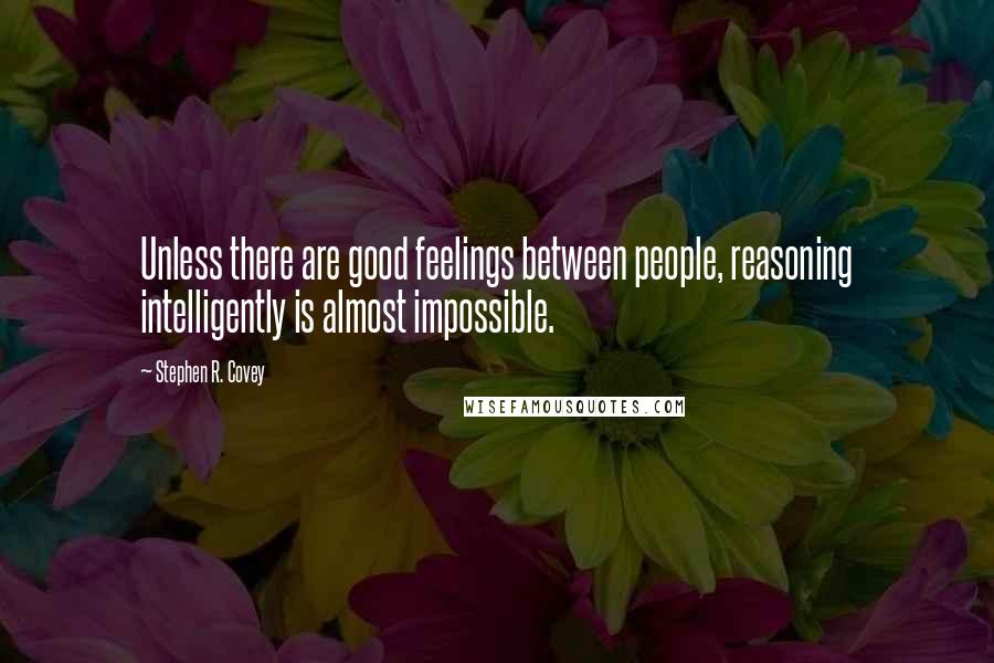 Stephen R. Covey Quotes: Unless there are good feelings between people, reasoning intelligently is almost impossible.