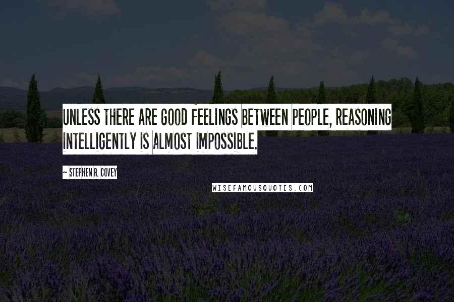 Stephen R. Covey Quotes: Unless there are good feelings between people, reasoning intelligently is almost impossible.