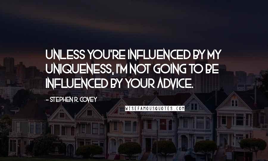Stephen R. Covey Quotes: Unless you're influenced by my uniqueness, I'm not going to be influenced by your advice.