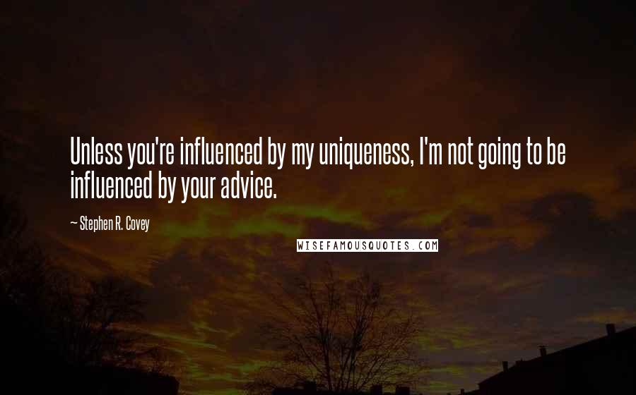 Stephen R. Covey Quotes: Unless you're influenced by my uniqueness, I'm not going to be influenced by your advice.