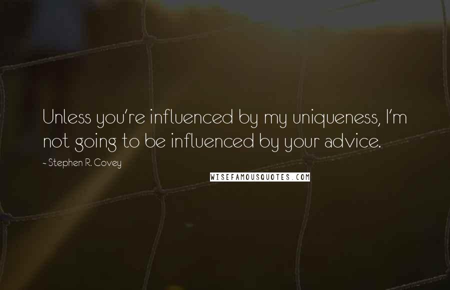 Stephen R. Covey Quotes: Unless you're influenced by my uniqueness, I'm not going to be influenced by your advice.