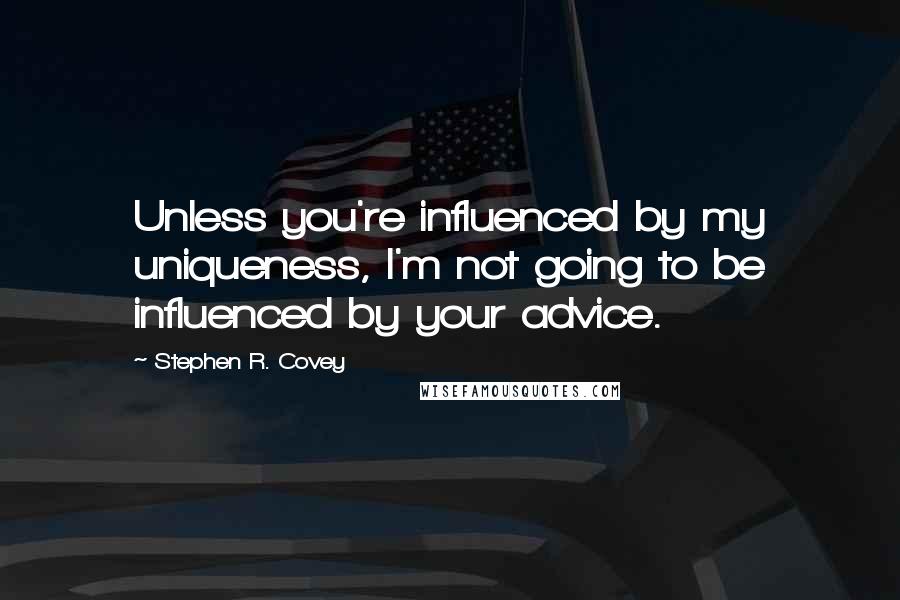 Stephen R. Covey Quotes: Unless you're influenced by my uniqueness, I'm not going to be influenced by your advice.