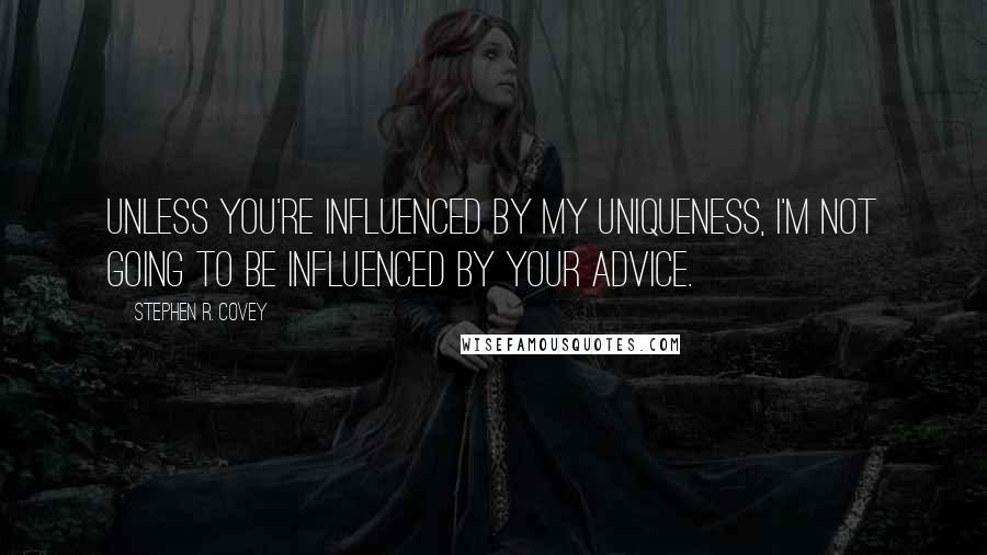 Stephen R. Covey Quotes: Unless you're influenced by my uniqueness, I'm not going to be influenced by your advice.