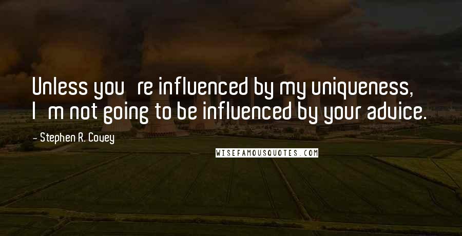 Stephen R. Covey Quotes: Unless you're influenced by my uniqueness, I'm not going to be influenced by your advice.