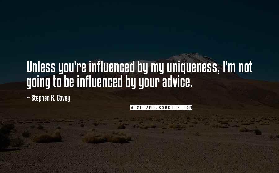 Stephen R. Covey Quotes: Unless you're influenced by my uniqueness, I'm not going to be influenced by your advice.